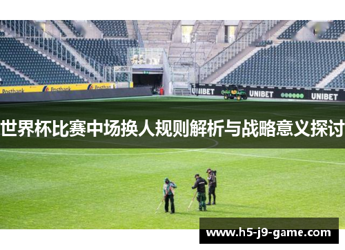 世界杯比赛中场换人规则解析与战略意义探讨 世界杯比赛中场换人规则解析与战略意义探讨