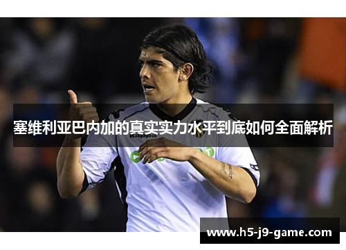 塞维利亚巴内加的真实实力水平到底如何全面解析 塞维利亚巴内加的真实实力水平到底如何全面解析