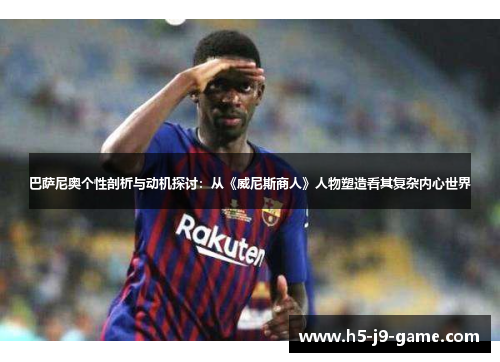 巴萨尼奥个性剖析与动机探讨:从《威尼斯商人》人物塑造看其复杂内心世界 巴萨尼奥个性剖析与动机探讨:从《威尼斯商人》人物塑造看其复杂内心世界