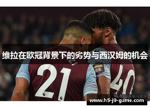 维拉在欧冠背景下的劣势与西汉姆的机会 维拉在欧冠背景下的劣势与西汉姆的机会