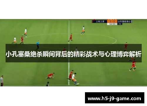 小孔塞桑绝杀瞬间背后的精彩战术与心理博弈解析 小孔塞桑绝杀瞬间背后的精彩战术与心理博弈解析