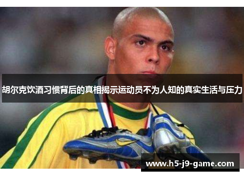 胡尔克饮酒习惯背后的真相揭示运动员不为人知的真实生活与压力 胡尔克饮酒习惯背后的真相揭示运动员不为人知的真实生活与压力