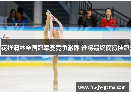 花样滑冰全国冠军赛竞争激烈 谁将最终摘得桂冠 花样滑冰全国冠军赛竞争激烈 谁将最终摘得桂冠