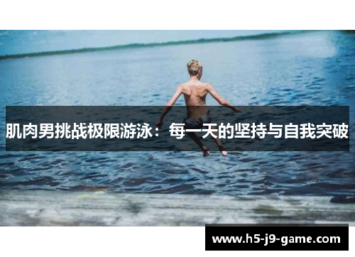 肌肉男挑战极限游泳:每一天的坚持与自我突破 肌肉男挑战极限游泳:每一天的坚持与自我突破