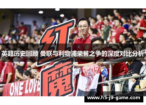 英超历史回顾 曼联与利物浦荣誉之争的深度对比分析 英超历史回顾 曼联与利物浦荣誉之争的深度对比分析