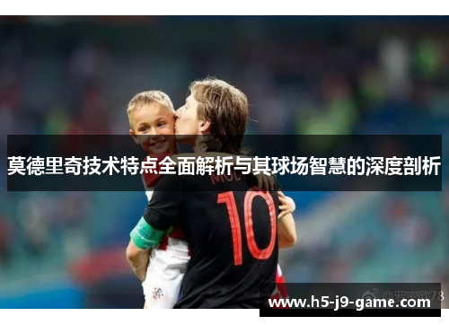 莫德里奇技术特点全面解析与其球场智慧的深度剖析 莫德里奇技术特点全面解析与其球场智慧的深度剖析