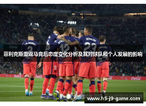 菲利克斯重返马竞后态度变化分析及其对球队和个人发展的影响 菲利克斯重返马竞后态度变化分析及其对球队和个人发展的影响