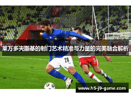 莱万多夫斯基的射门艺术精准与力量的完美融合解析 莱万多夫斯基的射门艺术精准与力量的完美融合解析