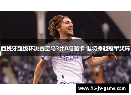 西班牙超级杯决赛皇马3比0马略卡 谁将捧起冠军奖杯 西班牙超级杯决赛皇马3比0马略卡 谁将捧起冠军奖杯