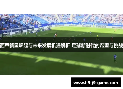 西甲新星崛起与未来发展机遇解析 足球新时代的希望与挑战 西甲新星崛起与未来发展机遇解析 足球新时代的希望与挑战