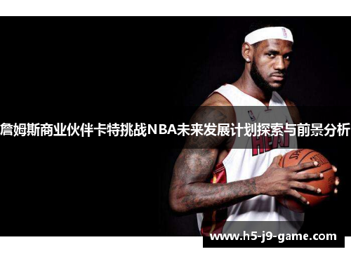 詹姆斯商业伙伴卡特挑战NBA未来发展计划探索与前景分析 詹姆斯商业伙伴卡特挑战NBA未来发展计划探索与前景分析