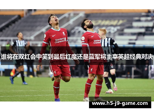 谁将在双红会中笑到最后红魔还是蓝军将主宰英超经典对决 谁将在双红会中笑到最后红魔还是蓝军将主宰英超经典对决