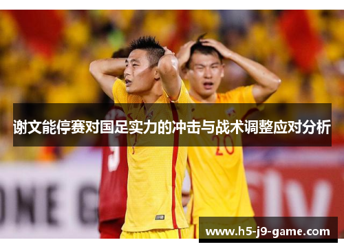 谢文能停赛对国足实力的冲击与战术调整应对分析 谢文能停赛对国足实力的冲击与战术调整应对分析