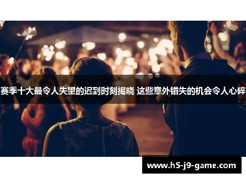 赛季十大最令人失望的迟到时刻揭晓 这些意外错失的机会令人心碎 赛季十大最令人失望的迟到时刻揭晓 这些意外错失的机会令人心碎