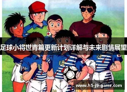 足球小将世青篇更新计划详解与未来剧情展望 足球小将世青篇更新计划详解与未来剧情展望