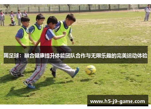 踢足球:融合健康提升体能团队合作与无限乐趣的完美运动体验 踢足球:融合健康提升体能团队合作与无限乐趣的完美运动体验