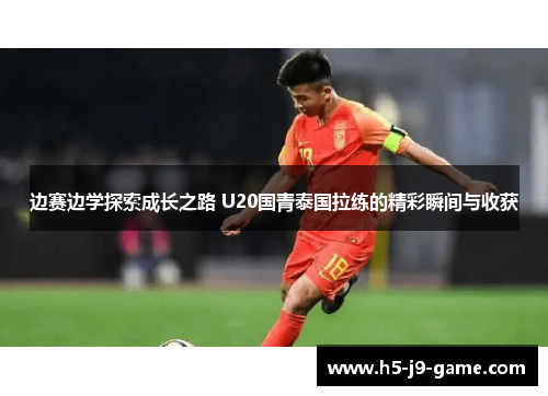 边赛边学探索成长之路 U20国青泰国拉练的精彩瞬间与收获 边赛边学探索成长之路 U20国青泰国拉练的精彩瞬间与收获