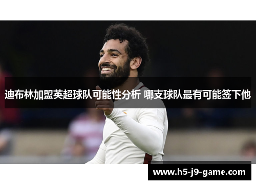 迪布林加盟英超球队可能性分析 哪支球队最有可能签下他 迪布林加盟英超球队可能性分析 哪支球队最有可能签下他