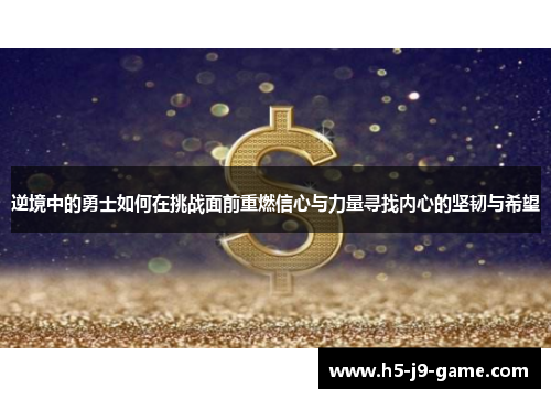 逆境中的勇士如何在挑战面前重燃信心与力量寻找内心的坚韧与希望 逆境中的勇士如何在挑战面前重燃信心与力量寻找内心的坚韧与希望