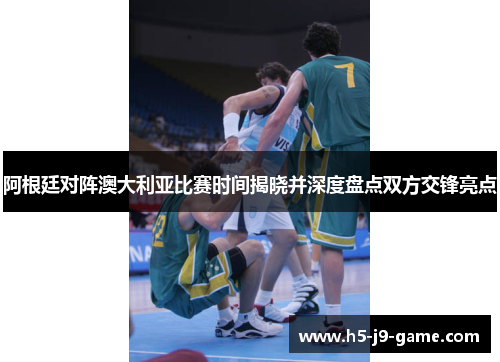 阿根廷对阵澳大利亚比赛时间揭晓并深度盘点双方交锋亮点 阿根廷对阵澳大利亚比赛时间揭晓并深度盘点双方交锋亮点