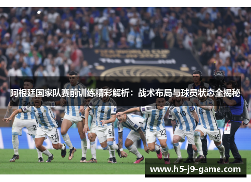 阿根廷国家队赛前训练精彩解析:战术布局与球员状态全揭秘 阿根廷国家队赛前训练精彩解析:战术布局与球员状态全揭秘