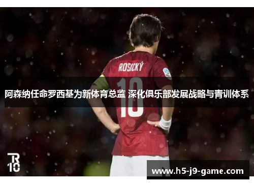 阿森纳任命罗西基为新体育总监 深化俱乐部发展战略与青训体系 阿森纳任命罗西基为新体育总监 深化俱乐部发展战略与青训体系