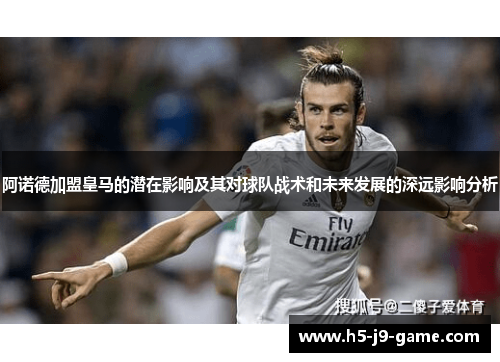 阿诺德加盟皇马的潜在影响及其对球队战术和未来发展的深远影响分析 阿诺德加盟皇马的潜在影响及其对球队战术和未来发展的深远影响分析