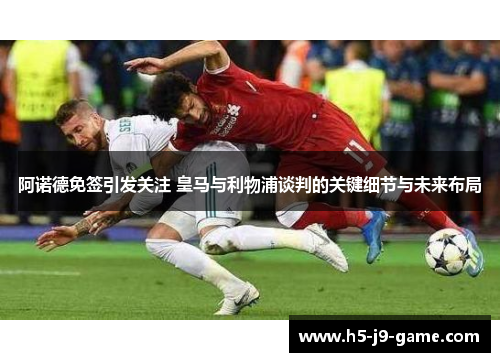 阿诺德免签引发关注 皇马与利物浦谈判的关键细节与未来布局 阿诺德免签引发关注 皇马与利物浦谈判的关键细节与未来布局