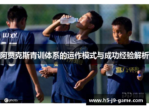 阿贾克斯青训体系的运作模式与成功经验解析 阿贾克斯青训体系的运作模式与成功经验解析