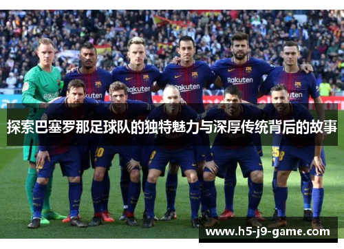 探索巴塞罗那足球队的独特魅力与深厚传统背后的故事 探索巴塞罗那足球队的独特魅力与深厚传统背后的故事