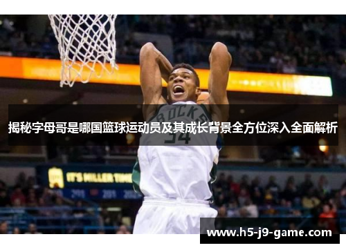 揭秘字母哥是哪国篮球运动员及其成长背景全方位深入全面解析 揭秘字母哥是哪国篮球运动员及其成长背景全方位深入全面解析