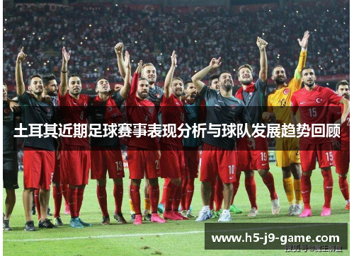 土耳其近期足球赛事表现分析与球队发展趋势回顾 土耳其近期足球赛事表现分析与球队发展趋势回顾