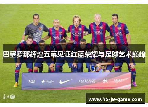巴塞罗那辉煌五幕见证红蓝荣耀与足球艺术巅峰 巴塞罗那辉煌五幕见证红蓝荣耀与足球艺术巅峰