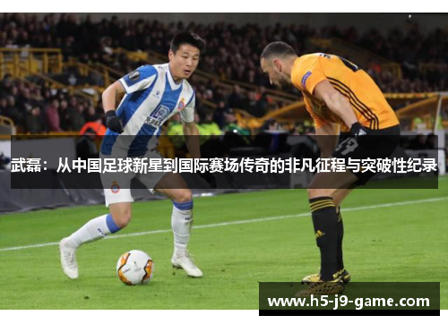 武磊:从中国足球新星到国际赛场传奇的非凡征程与突破性纪录 武磊:从中国足球新星到国际赛场传奇的非凡征程与突破性纪录