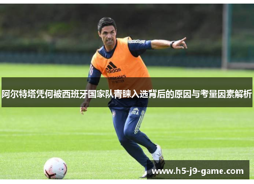 阿尔特塔凭何被西班牙国家队青睐入选背后的原因与考量因素解析 阿尔特塔凭何被西班牙国家队青睐入选背后的原因与考量因素解析