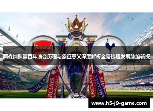 阿森纳队徽百年演变历程与象征意义深度解析全景梳理发展脉络新探 阿森纳队徽百年演变历程与象征意义深度解析全景梳理发展脉络新探