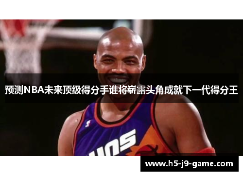 预测NBA未来顶级得分手谁将崭露头角成就下一代得分王 预测NBA未来顶级得分手谁将崭露头角成就下一代得分王