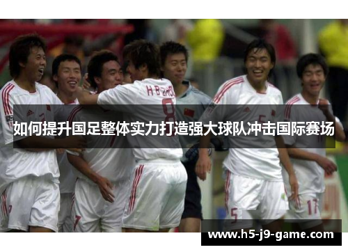 如何提升国足整体实力打造强大球队冲击国际赛场 如何提升国足整体实力打造强大球队冲击国际赛场