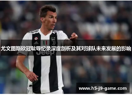 尤文图斯欧冠耻辱纪录深度剖析及其对球队未来发展的影响 尤文图斯欧冠耻辱纪录深度剖析及其对球队未来发展的影响