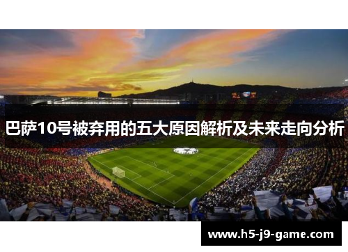 巴萨10号被弃用的五大原因解析及未来走向分析 巴萨10号被弃用的五大原因解析及未来走向分析