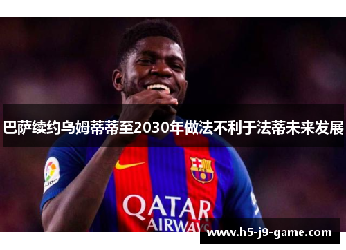 巴萨续约乌姆蒂蒂至2030年做法不利于法蒂未来发展 巴萨续约乌姆蒂蒂至2030年做法不利于法蒂未来发展