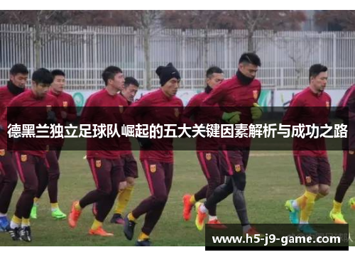 德黑兰独立足球队崛起的五大关键因素解析与成功之路