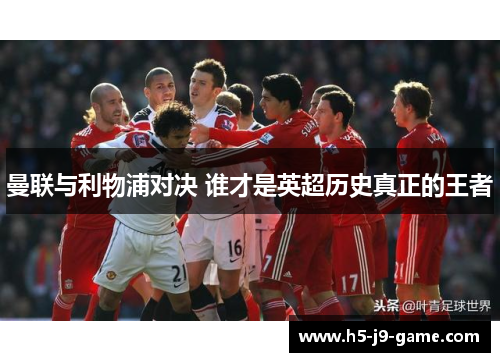 曼联与利物浦对决 谁才是英超历史真正的王者 曼联与利物浦对决 谁才是英超历史真正的王者