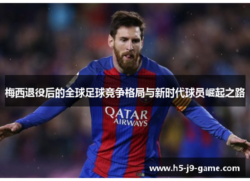 梅西退役后的全球足球竞争格局与新时代球员崛起之路 梅西退役后的全球足球竞争格局与新时代球员崛起之路