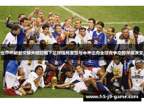 世界杯新老交替关键时期下足球格局重塑与未来走向全球竞争态势深度演变