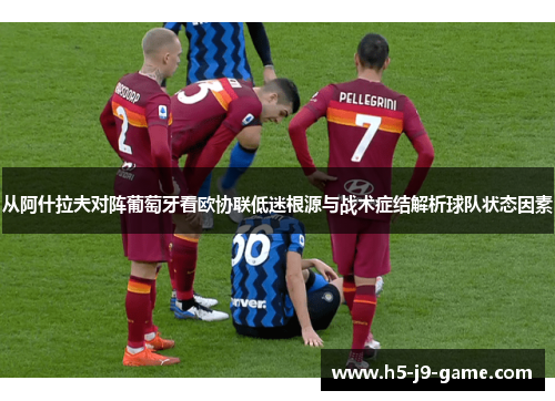 从阿什拉夫对阵葡萄牙看欧协联低迷根源与战术症结解析球队状态因素