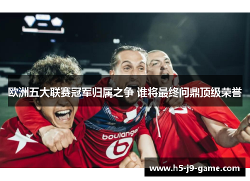 欧洲五大联赛冠军归属之争 谁将最终问鼎顶级荣誉
