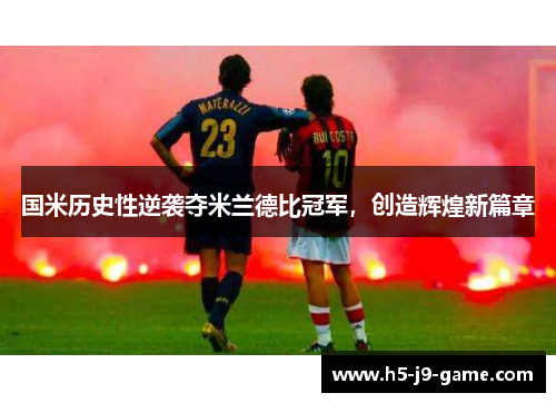 国米历史性逆袭夺米兰德比冠军，创造辉煌新篇章