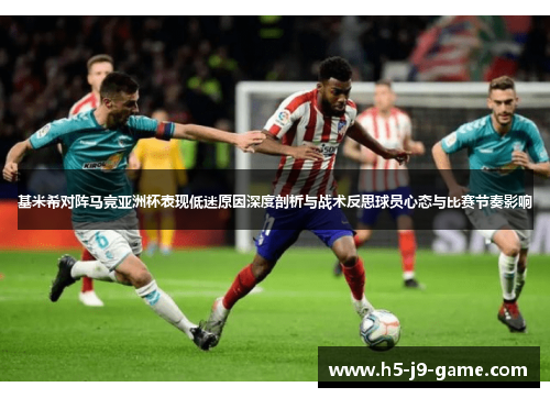 基米希对阵马竞亚洲杯表现低迷原因深度剖析与战术反思球员心态与比赛节奏影响