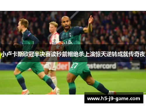 小卢卡斯欧冠半决赛读秒戴帽绝杀上演惊天逆转成就传奇夜